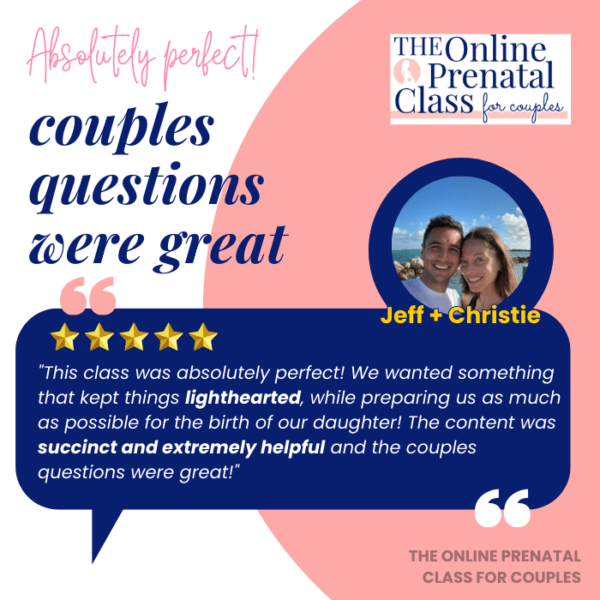 Jeff & Christine review The Online Prenatal Class for Couples "This class was absolutely perfect! We wanted something that kept things lighthearted, while preparing us as much as possible for the birth of our daughter! The content was succinct and extremely helpful and the couples questions were great!"
