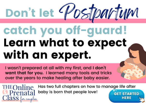 don't let postpartum catch you off-guard!  Learn what to expect with an expert.  I wasn’t prepared at all with my first, and I don’t want that for you.  I learned many tools and tricks over the years to make healing after baby easier.  The Online Prenatal Class for Couples Has two full chapters on how to manage life after baby is born that people love!